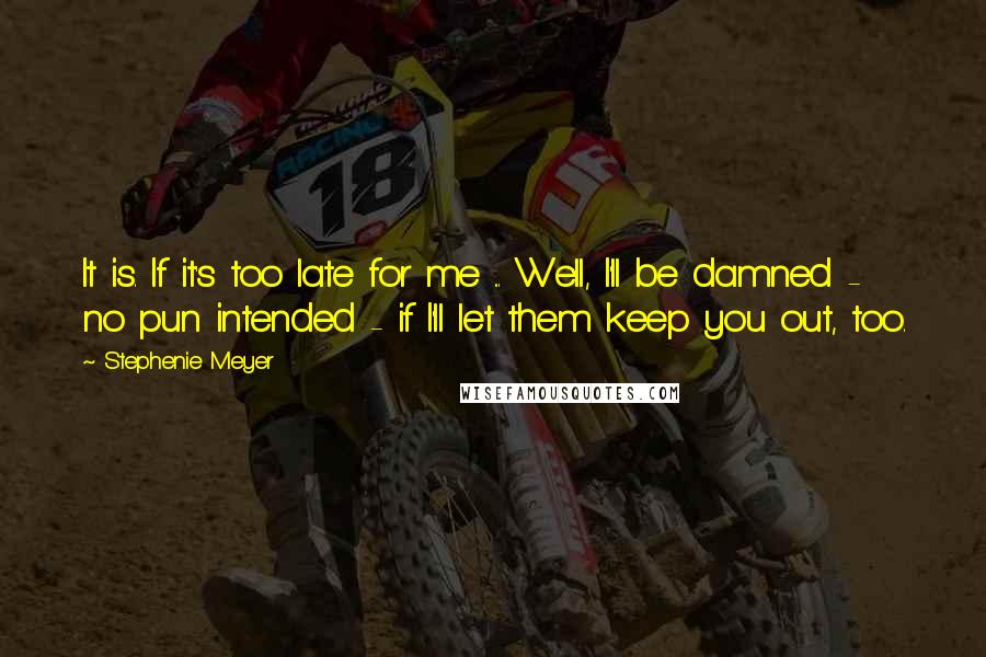 Stephenie Meyer Quotes: It is. If it's too late for me ... Well, I'll be damned - no pun intended - if I'll let them keep you out, too.