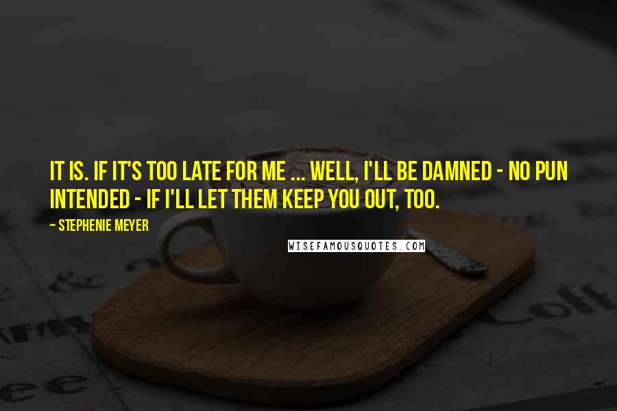 Stephenie Meyer Quotes: It is. If it's too late for me ... Well, I'll be damned - no pun intended - if I'll let them keep you out, too.