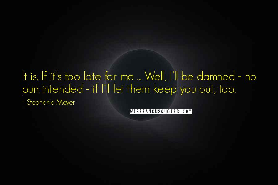 Stephenie Meyer Quotes: It is. If it's too late for me ... Well, I'll be damned - no pun intended - if I'll let them keep you out, too.