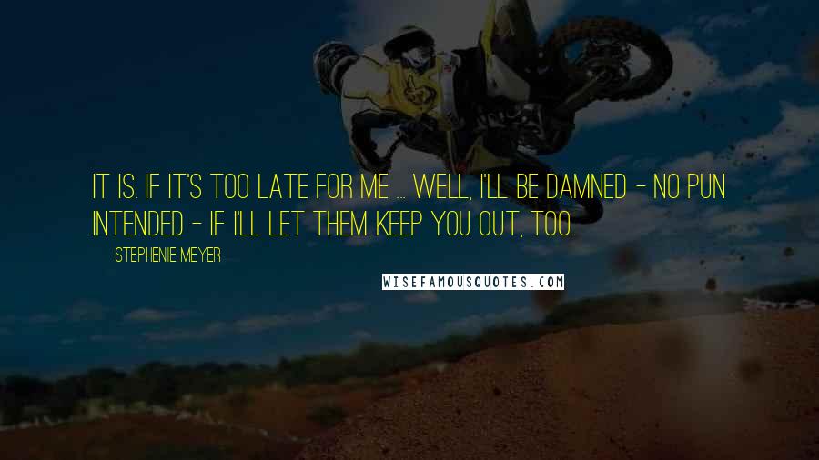 Stephenie Meyer Quotes: It is. If it's too late for me ... Well, I'll be damned - no pun intended - if I'll let them keep you out, too.