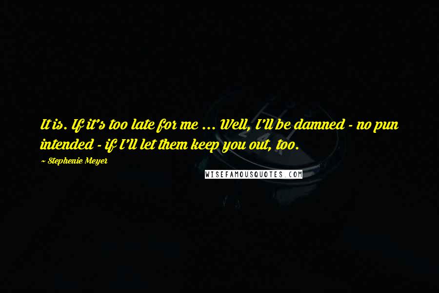 Stephenie Meyer Quotes: It is. If it's too late for me ... Well, I'll be damned - no pun intended - if I'll let them keep you out, too.