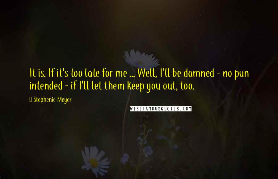 Stephenie Meyer Quotes: It is. If it's too late for me ... Well, I'll be damned - no pun intended - if I'll let them keep you out, too.