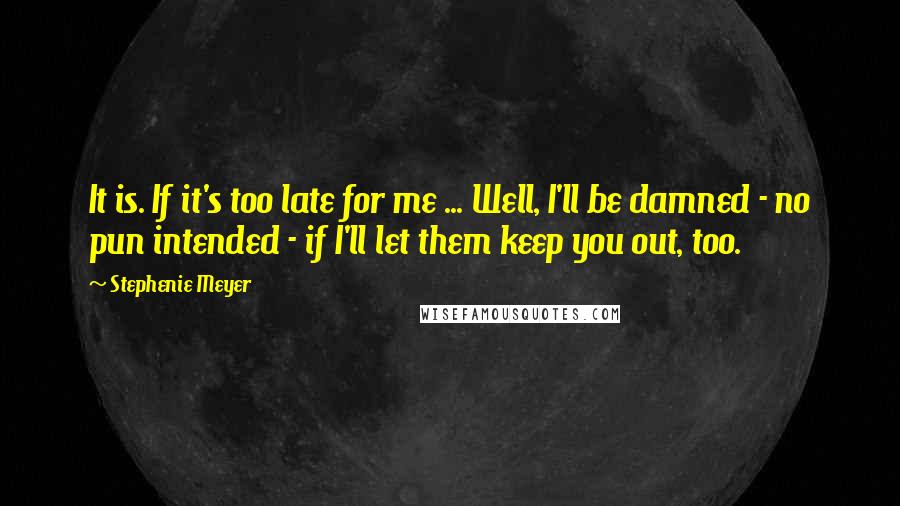 Stephenie Meyer Quotes: It is. If it's too late for me ... Well, I'll be damned - no pun intended - if I'll let them keep you out, too.