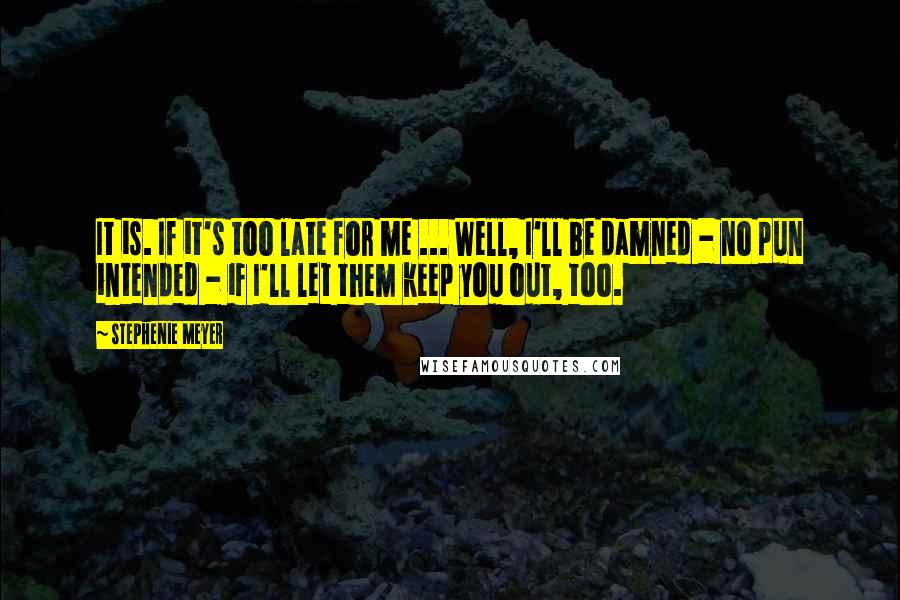 Stephenie Meyer Quotes: It is. If it's too late for me ... Well, I'll be damned - no pun intended - if I'll let them keep you out, too.