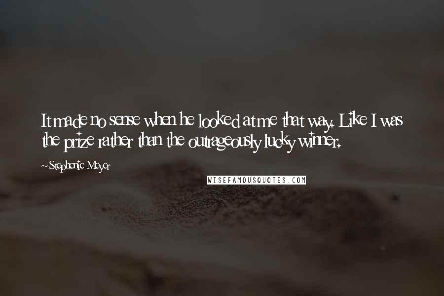Stephenie Meyer Quotes: It made no sense when he looked at me that way. Like I was the prize rather than the outrageously lucky winner.