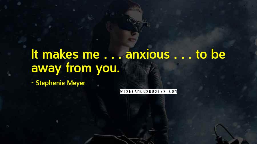 Stephenie Meyer Quotes: It makes me . . . anxious . . . to be away from you.