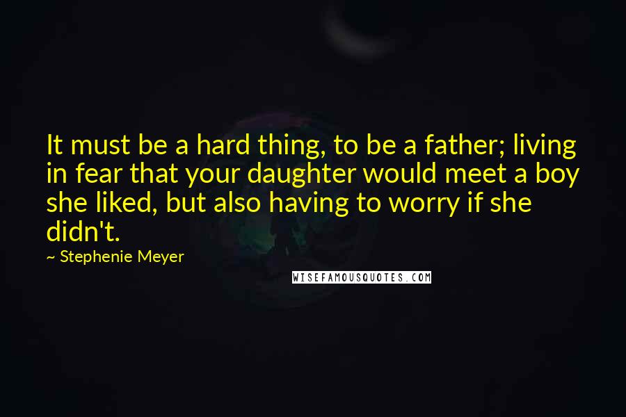 Stephenie Meyer Quotes: It must be a hard thing, to be a father; living in fear that your daughter would meet a boy she liked, but also having to worry if she didn't.