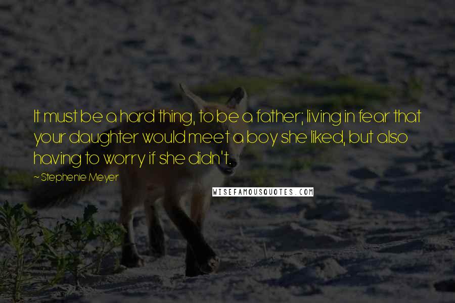 Stephenie Meyer Quotes: It must be a hard thing, to be a father; living in fear that your daughter would meet a boy she liked, but also having to worry if she didn't.