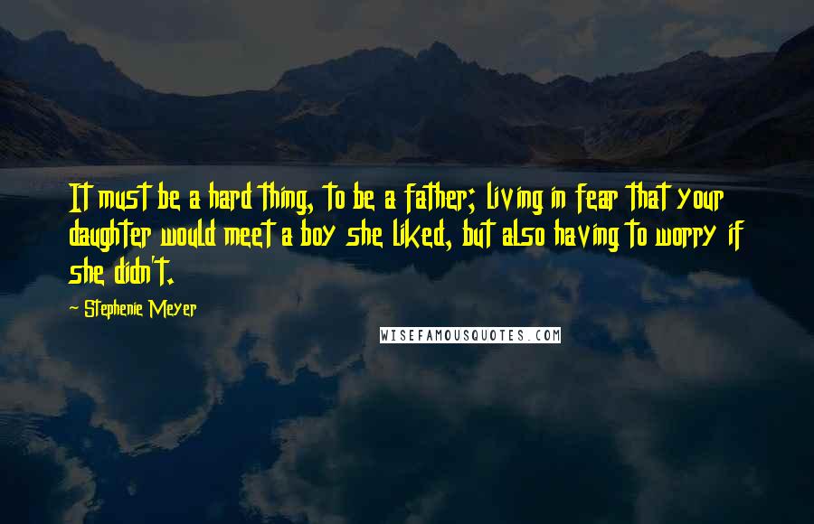 Stephenie Meyer Quotes: It must be a hard thing, to be a father; living in fear that your daughter would meet a boy she liked, but also having to worry if she didn't.