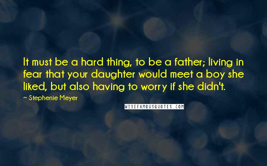 Stephenie Meyer Quotes: It must be a hard thing, to be a father; living in fear that your daughter would meet a boy she liked, but also having to worry if she didn't.