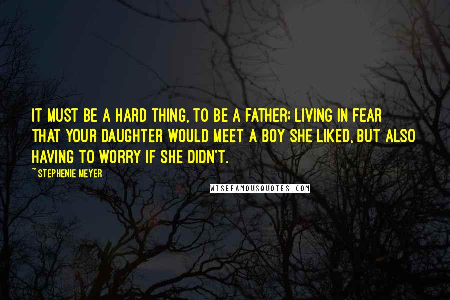 Stephenie Meyer Quotes: It must be a hard thing, to be a father; living in fear that your daughter would meet a boy she liked, but also having to worry if she didn't.