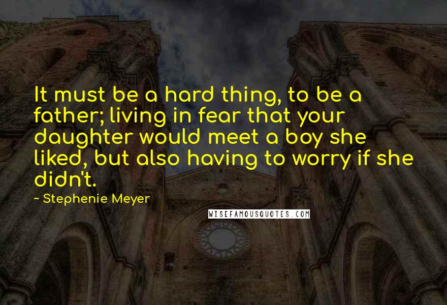Stephenie Meyer Quotes: It must be a hard thing, to be a father; living in fear that your daughter would meet a boy she liked, but also having to worry if she didn't.