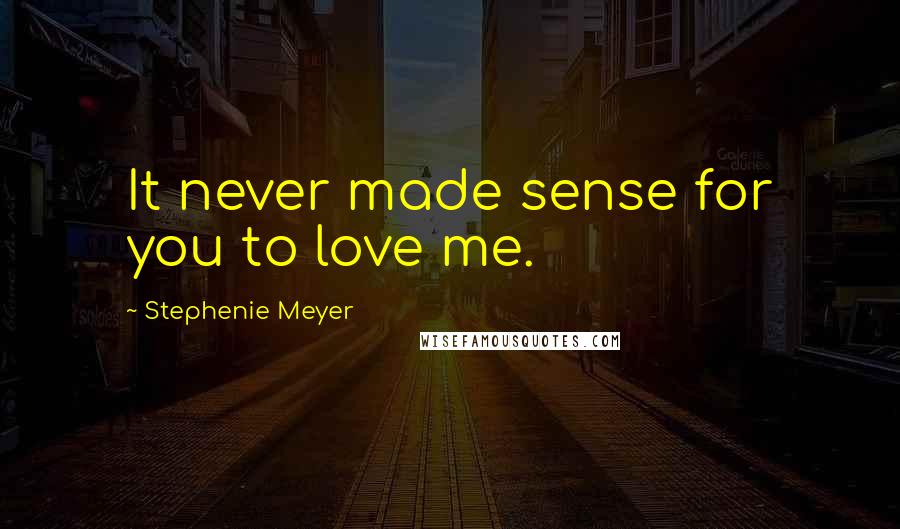 Stephenie Meyer Quotes: It never made sense for you to love me.