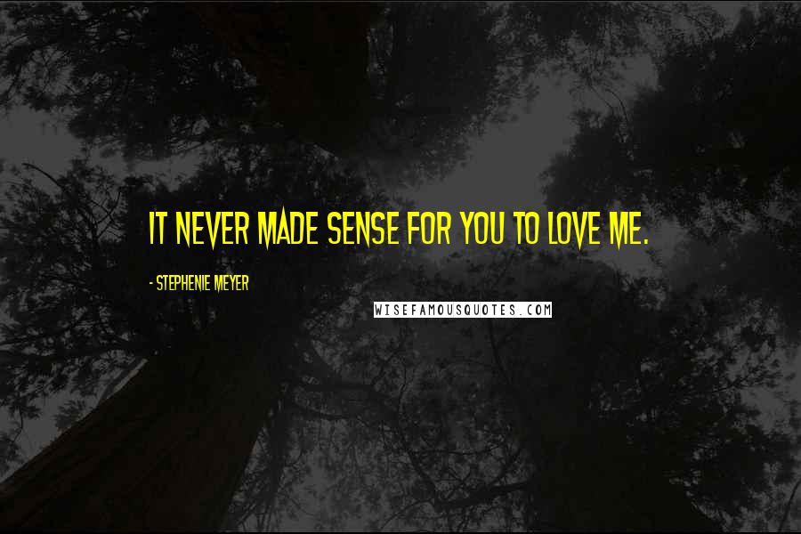 Stephenie Meyer Quotes: It never made sense for you to love me.