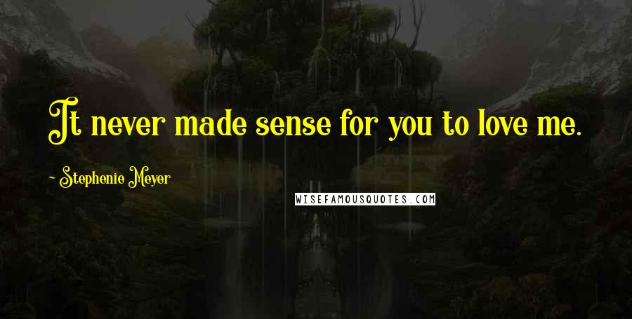 Stephenie Meyer Quotes: It never made sense for you to love me.