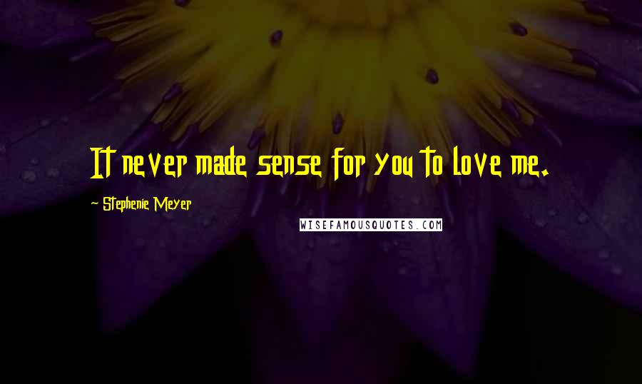 Stephenie Meyer Quotes: It never made sense for you to love me.