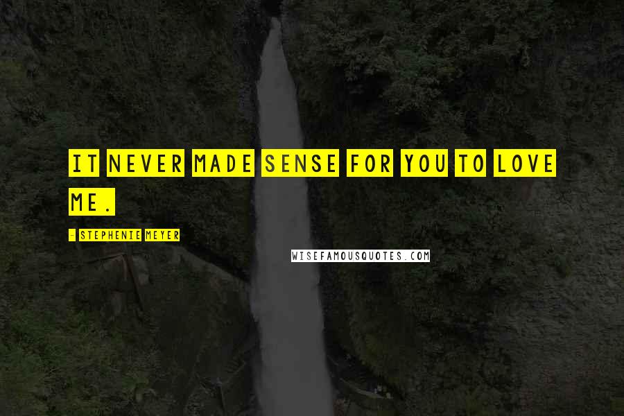 Stephenie Meyer Quotes: It never made sense for you to love me.