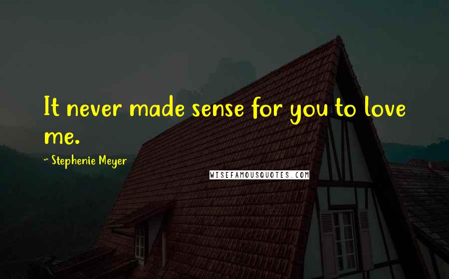 Stephenie Meyer Quotes: It never made sense for you to love me.