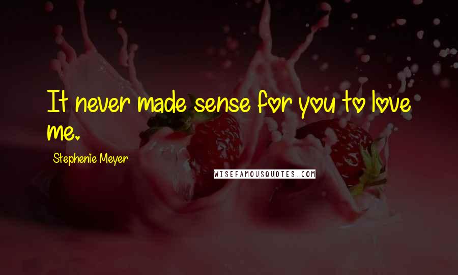 Stephenie Meyer Quotes: It never made sense for you to love me.