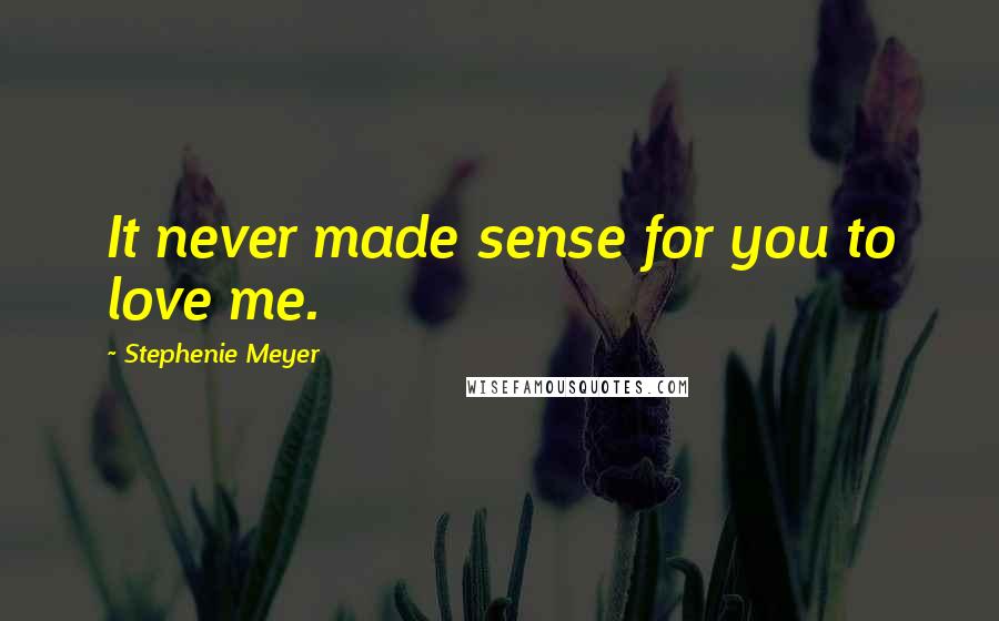 Stephenie Meyer Quotes: It never made sense for you to love me.