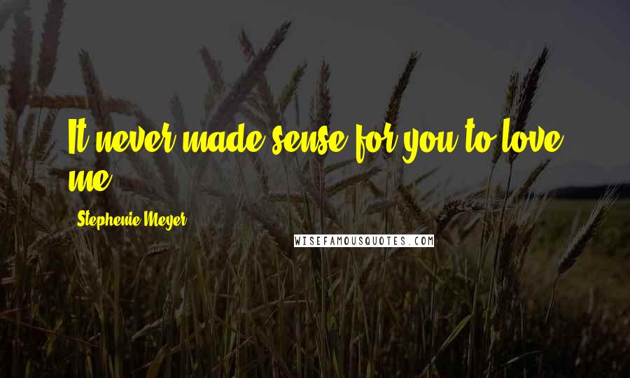 Stephenie Meyer Quotes: It never made sense for you to love me.