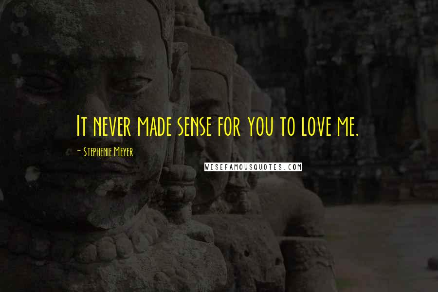 Stephenie Meyer Quotes: It never made sense for you to love me.