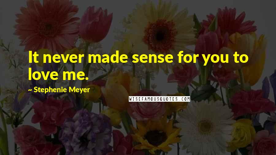 Stephenie Meyer Quotes: It never made sense for you to love me.