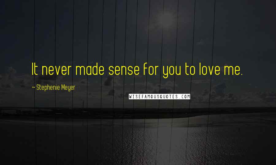 Stephenie Meyer Quotes: It never made sense for you to love me.