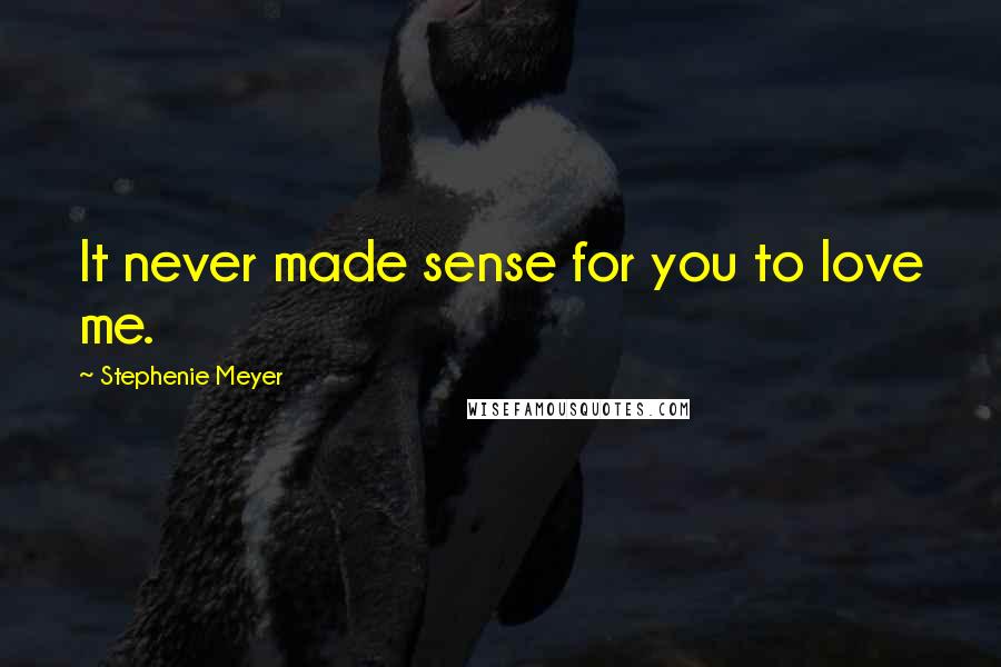 Stephenie Meyer Quotes: It never made sense for you to love me.