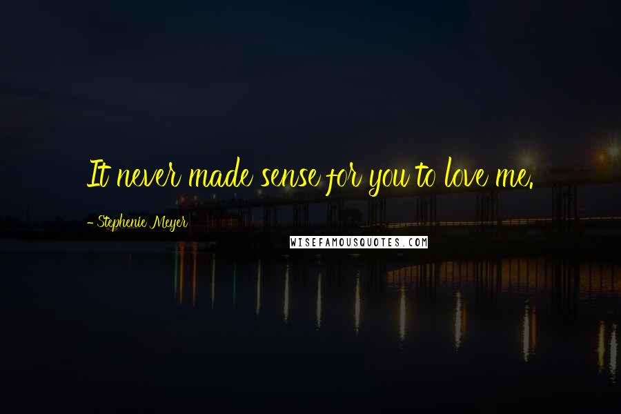 Stephenie Meyer Quotes: It never made sense for you to love me.