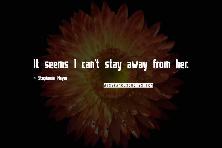 Stephenie Meyer Quotes: It seems I can't stay away from her.