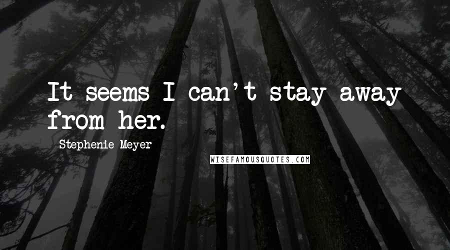 Stephenie Meyer Quotes: It seems I can't stay away from her.