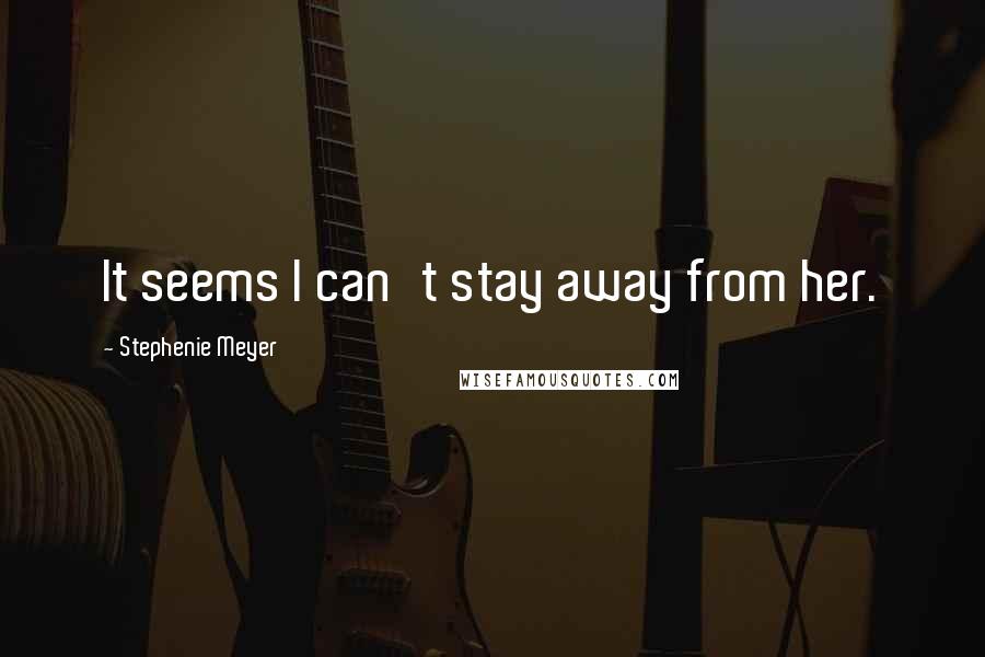 Stephenie Meyer Quotes: It seems I can't stay away from her.