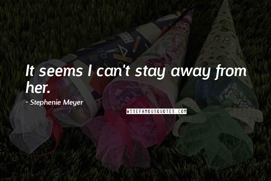 Stephenie Meyer Quotes: It seems I can't stay away from her.