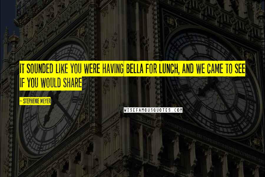 Stephenie Meyer Quotes: It sounded like you were having Bella for lunch, and we came to see if you would share