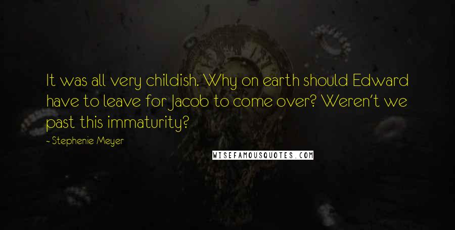 Stephenie Meyer Quotes: It was all very childish. Why on earth should Edward have to leave for Jacob to come over? Weren't we past this immaturity?