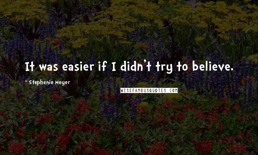 Stephenie Meyer Quotes: It was easier if I didn't try to believe.