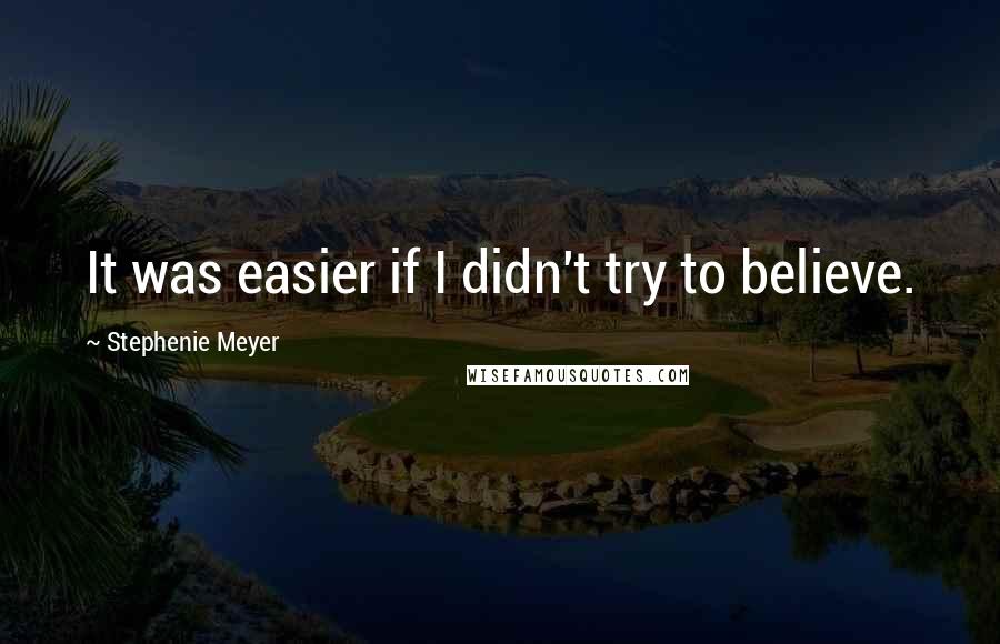 Stephenie Meyer Quotes: It was easier if I didn't try to believe.