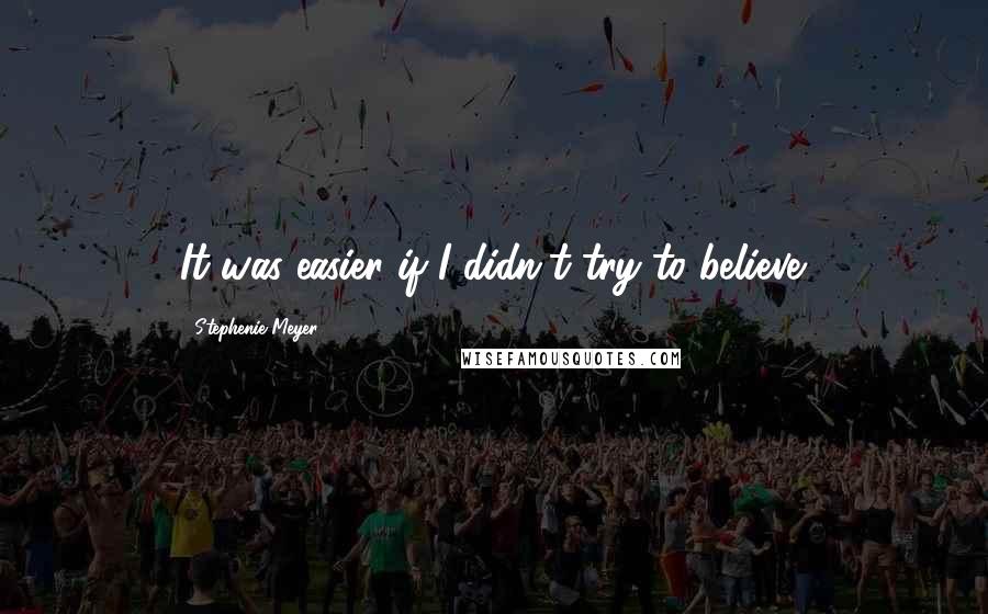 Stephenie Meyer Quotes: It was easier if I didn't try to believe.