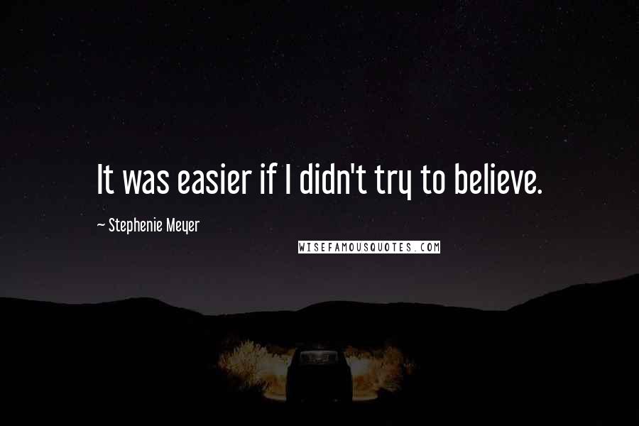 Stephenie Meyer Quotes: It was easier if I didn't try to believe.