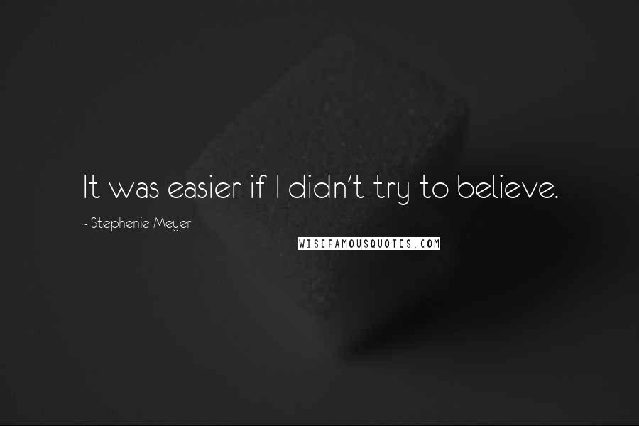 Stephenie Meyer Quotes: It was easier if I didn't try to believe.