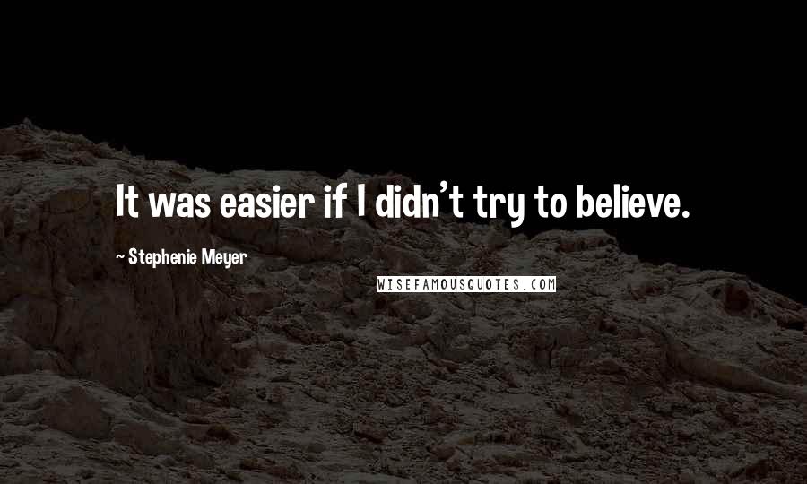 Stephenie Meyer Quotes: It was easier if I didn't try to believe.