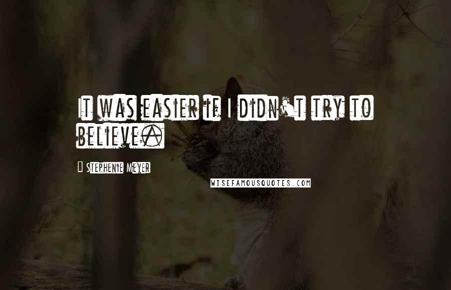 Stephenie Meyer Quotes: It was easier if I didn't try to believe.