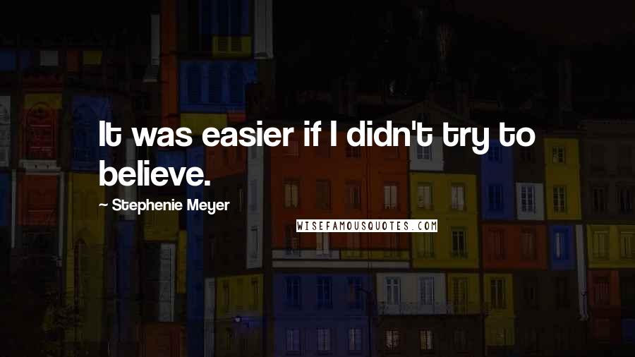 Stephenie Meyer Quotes: It was easier if I didn't try to believe.