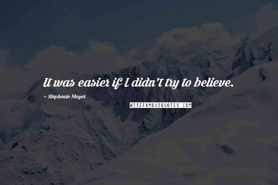 Stephenie Meyer Quotes: It was easier if I didn't try to believe.