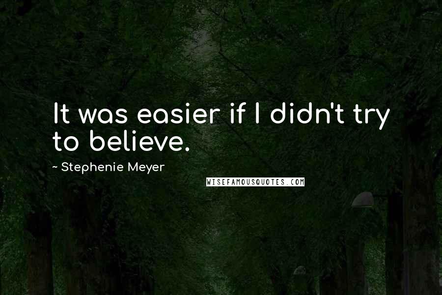 Stephenie Meyer Quotes: It was easier if I didn't try to believe.