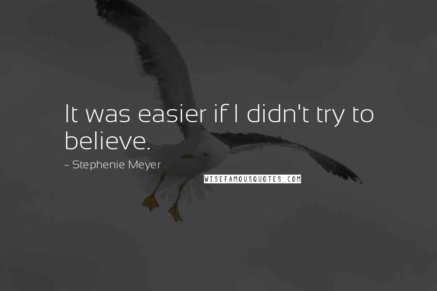 Stephenie Meyer Quotes: It was easier if I didn't try to believe.