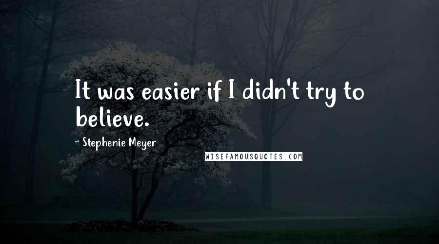 Stephenie Meyer Quotes: It was easier if I didn't try to believe.