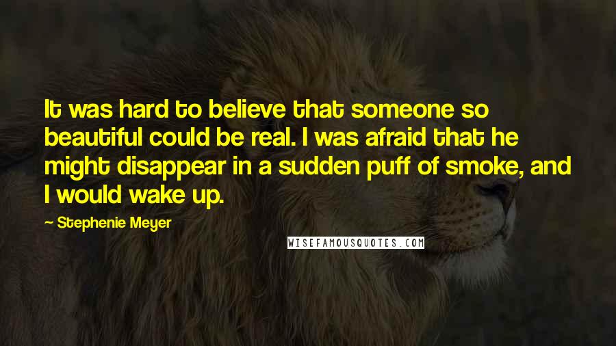 Stephenie Meyer Quotes: It was hard to believe that someone so beautiful could be real. I was afraid that he might disappear in a sudden puff of smoke, and I would wake up.