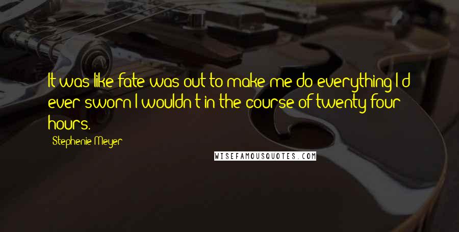 Stephenie Meyer Quotes: It was like fate was out to make me do everything I'd ever sworn I wouldn't in the course of twenty-four hours.